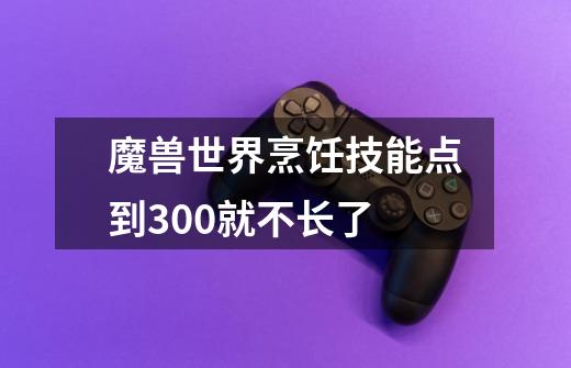 魔兽世界烹饪技能点到300就不长了-第1张-游戏信息-龙启网