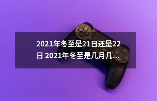 2021年冬至是21日还是22日 2021年冬至是几月几号几点-第1张-游戏信息-龙启网