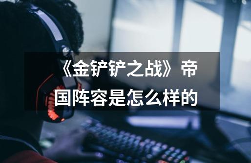 《金铲铲之战》帝国阵容是怎么样的-第1张-游戏信息-龙启网