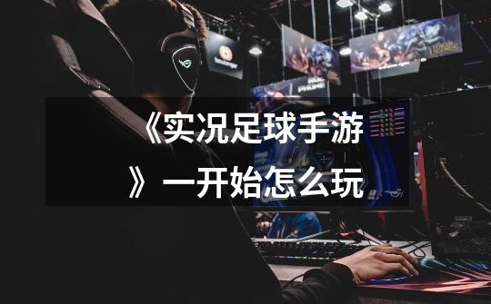 《实况足球手游》一开始怎么玩-第1张-游戏信息-龙启网