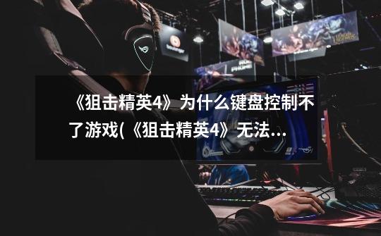 《狙击精英4》为什么键盘控制不了游戏(《狙击精英4》无法使用键盘进行游 ...-第1张-游戏信息-龙启网
