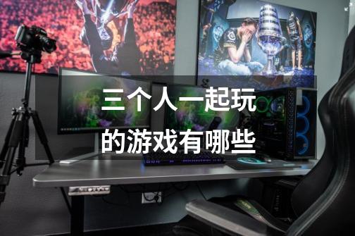三个人一起玩的游戏有哪些-第1张-游戏信息-龙启网