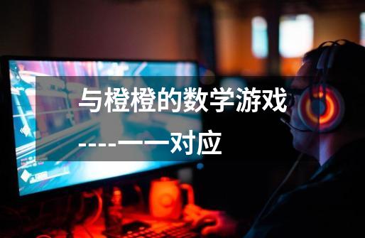 与橙橙的数学游戏----一一对应-第1张-游戏信息-龙启网