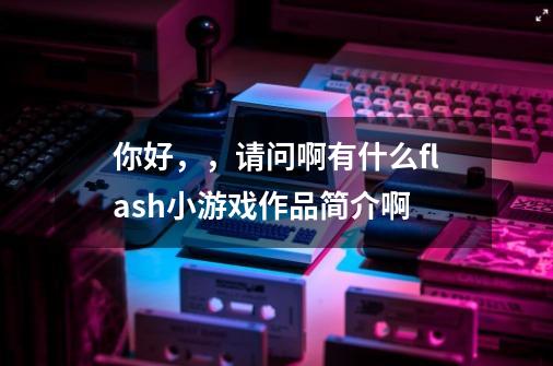 你好，，请问啊有什么flash小游戏作品简介啊-第1张-游戏信息-龙启网