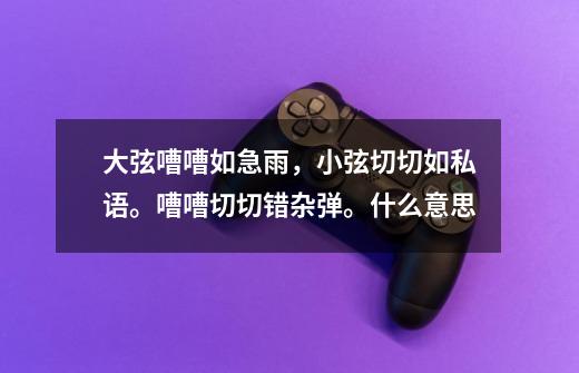 大弦嘈嘈如急雨,小弦切切如私语。嘈嘈切切错杂弹。什么意思-第1张-游戏信息-龙启网