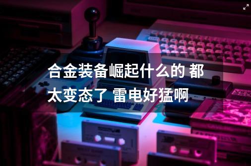 合金装备崛起什么的 都太变态了..... 雷电好猛啊......-第1张-游戏信息-龙启网