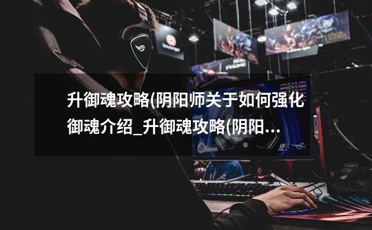 升御魂攻略(阴阳师关于如何强化御魂介绍_升御魂攻略(阴阳师关于如何强化御魂是什么-第1张-游戏信息-龙启网