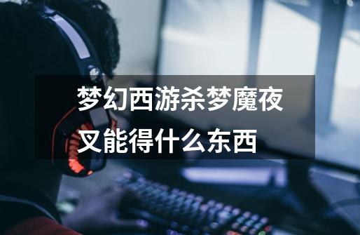 梦幻西游杀梦魔夜叉能得什么东西-第1张-游戏信息-龙启网
