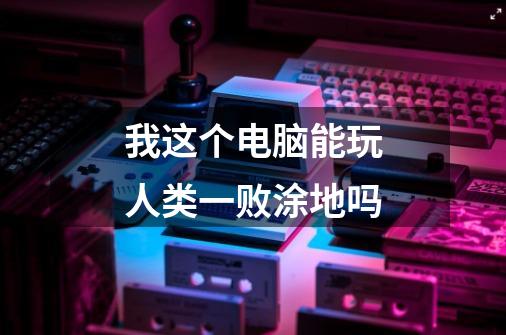 我这个电脑能玩人类一败涂地吗-第1张-游戏信息-龙启网
