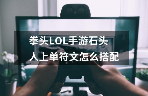 拳头LOL手游石头人上单符文怎么搭配-第1张-游戏信息-龙启网
