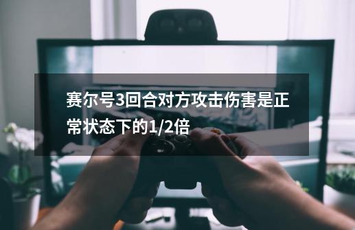 赛尔号3回合对方攻击伤害是正常状态下的1/2倍-第1张-游戏信息-龙启网