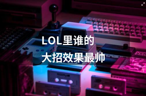 LOL里谁的大招效果最帅-第1张-游戏信息-龙启网