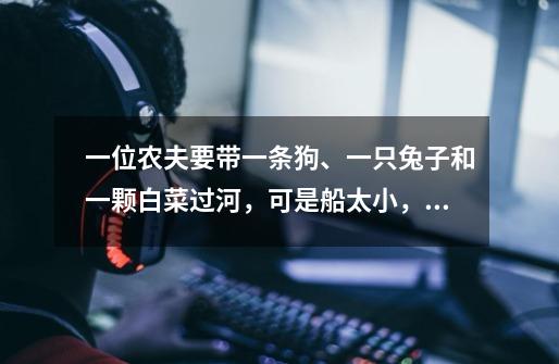 一位农夫要带一条狗、一只兔子和一颗白菜过河，可是船太小，农夫每次只能带其中的一个，如果农夫不在，兔-第1张-游戏信息-龙启网