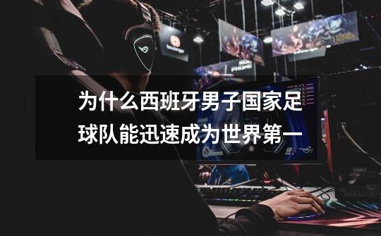 为什么西班牙男子国家足球队能迅速成为世界第一-第1张-游戏信息-龙启网