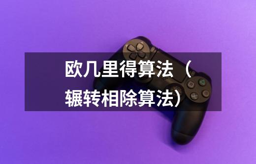 欧几里得算法(辗转相除算法)-第1张-游戏信息-龙启网