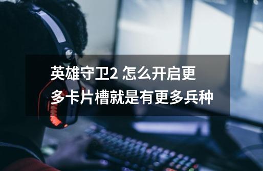 英雄守卫2 怎么开启更多卡片槽就是有更多兵种-第1张-游戏信息-龙启网