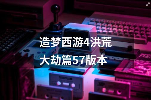 造梦西游4洪荒大劫篇5.7版本-第1张-游戏信息-龙启网