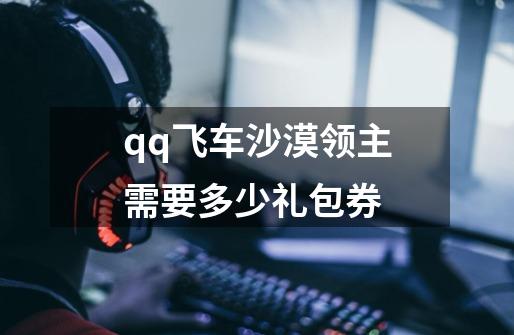 qq飞车沙漠领主需要多少礼包券-第1张-游戏信息-龙启网