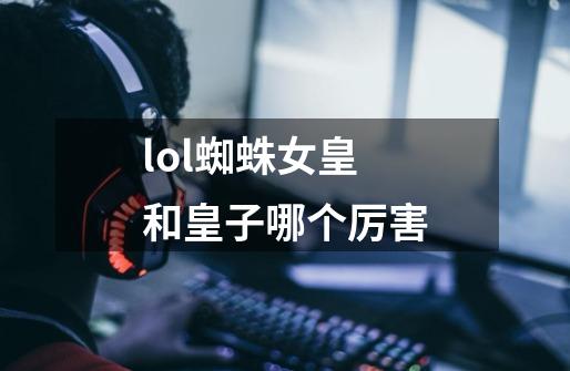 lol蜘蛛女皇和皇子哪个厉害-第1张-游戏信息-龙启网
