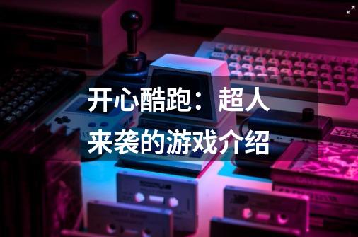 开心酷跑:超人来袭的游戏介绍-第1张-游戏信息-龙启网
