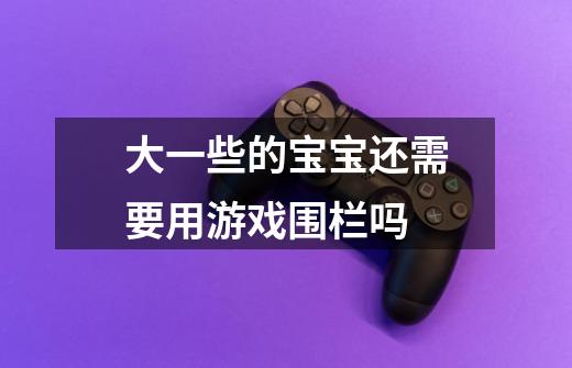 大一些的宝宝还需要用游戏围栏吗-第1张-游戏信息-龙启网