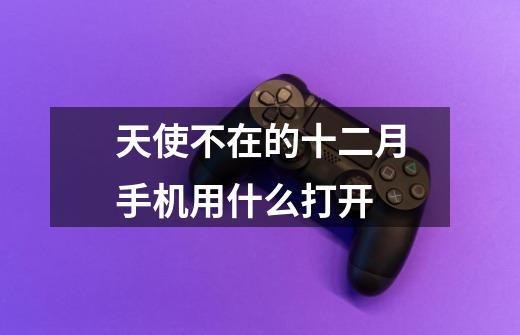 天使不在的十二月手机用什么打开-第1张-游戏信息-龙启网
