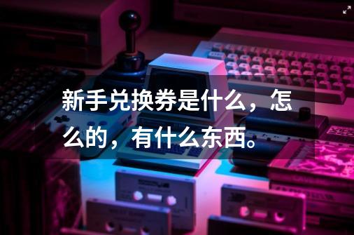 新手兑换券是什么，怎么的，有什么东西。-第1张-游戏信息-龙启网