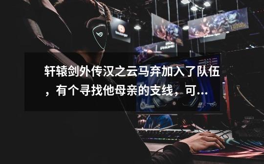 轩辕剑外传汉之云马弃加入了队伍,有个寻找他母亲的支线,可是我到处都找不到他母亲,有人知道在哪里吗-第1张-游戏信息-龙启网