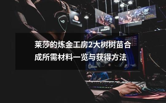 莱莎的炼金工房2大树树苗合成所需材料一览与获得方法-第1张-游戏信息-龙启网