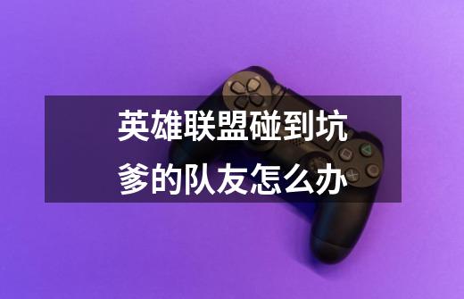 英雄联盟碰到坑爹的队友怎么办-第1张-游戏信息-龙启网