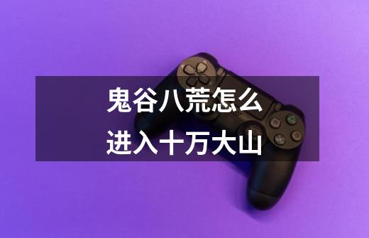 鬼谷八荒怎么进入十万大山-第1张-游戏信息-龙启网