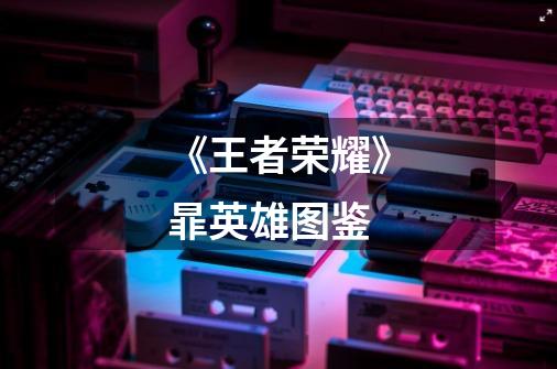 《王者荣耀》暃英雄图鉴-第1张-游戏信息-龙启网