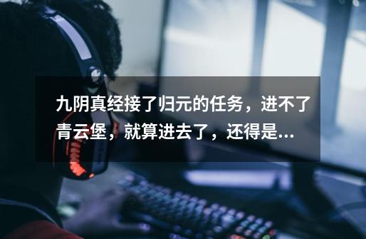 九阴真经接了归元的任务,进不了青云堡,就算进去了,还得是挑战模式,人也找不到。怎么办-第1张-游戏信息-龙启网