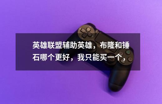 英雄联盟辅助英雄,布隆和锤石哪个更好,我只能买一个,-第1张-游戏信息-龙启网
