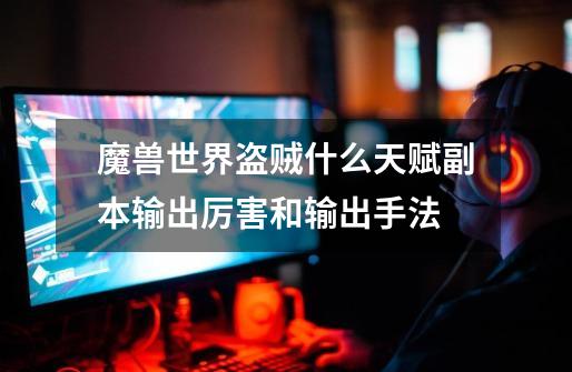魔兽世界盗贼什么天赋副本输出厉害和输出手法-第1张-游戏信息-龙启网