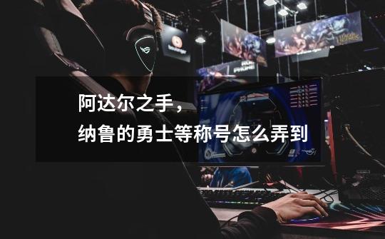 阿达尔之手, 纳鲁的勇士等称号怎么弄到-第1张-游戏信息-龙启网