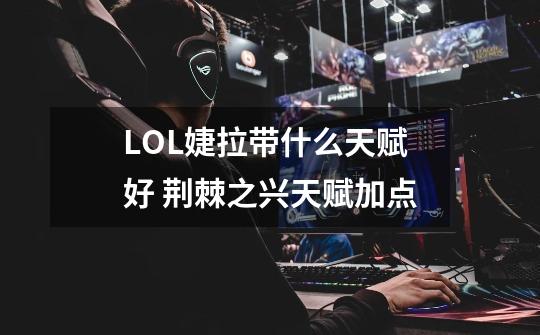 LOL婕拉带什么天赋好 荆棘之兴天赋加点-第1张-游戏信息-龙启网