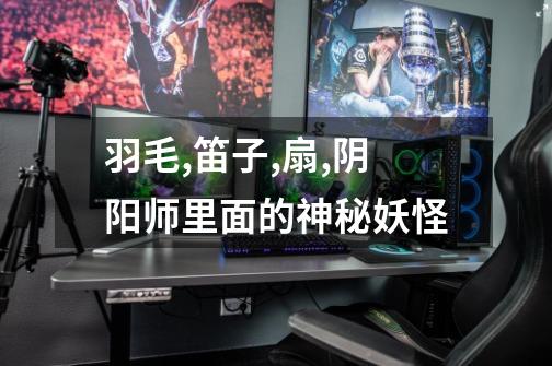 羽毛,笛子,扇,阴阳师里面的神秘妖怪-第1张-游戏信息-龙启网