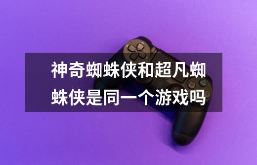 神奇蜘蛛侠和超凡蜘蛛侠是同一个游戏吗-第1张-游戏信息-龙启网