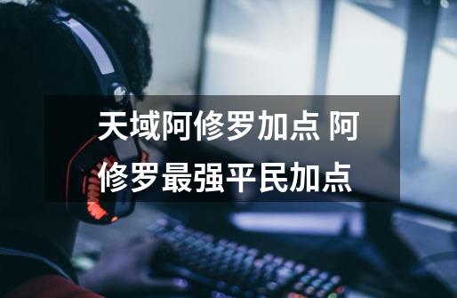 天域阿修罗加点 阿修罗最强平民加点-第1张-游戏信息-龙启网