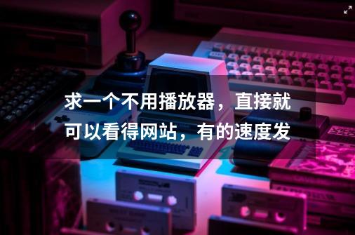 求一个不用播放器，直接就可以看得网站，有的速度发-第1张-游戏信息-龙启网