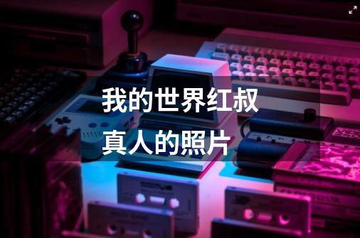 我的世界红叔真人的照片-第1张-游戏信息-龙启网