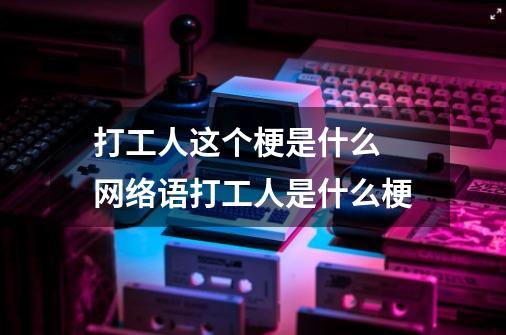 打工人这个梗是什么 网络语打工人是什么梗-第1张-游戏信息-龙启网