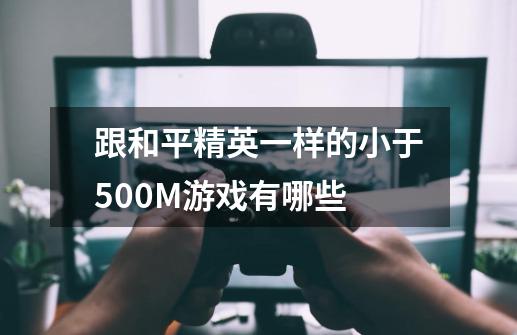 跟和平精英一样的小于500M游戏有哪些-第1张-游戏信息-龙启网
