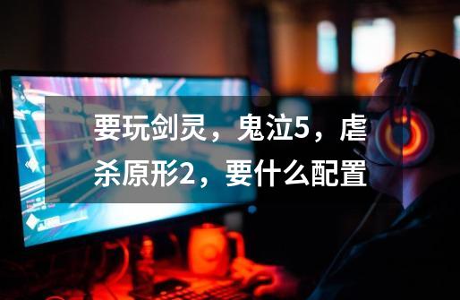 要玩剑灵,鬼泣5,虐杀原形2,要什么配置-第1张-游戏信息-龙启网