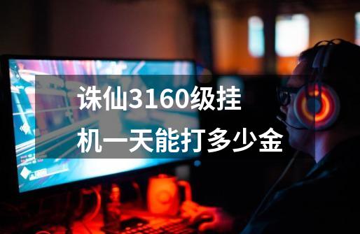 诛仙3160级挂机一天能打多少金-第1张-游戏信息-龙启网