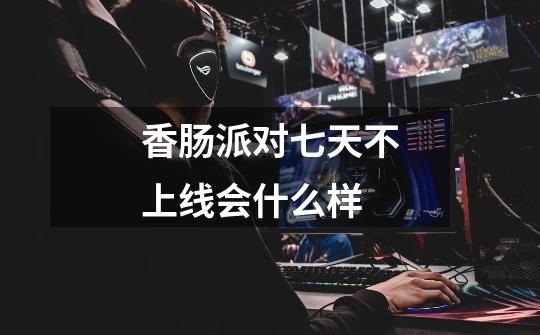 香肠派对七天不上线会什么样-第1张-游戏信息-龙启网