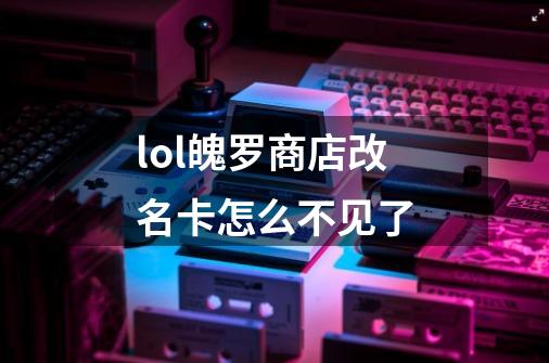 lol魄罗商店改名卡怎么不见了-第1张-游戏信息-龙启网