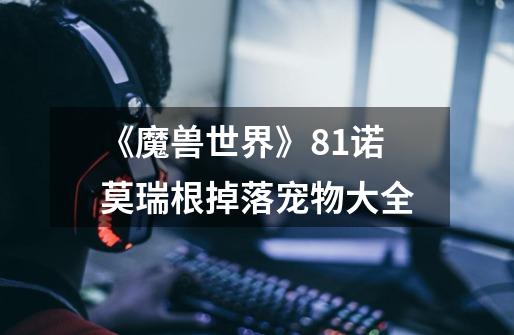 《魔兽世界》8.1诺莫瑞根掉落宠物大全-第1张-游戏信息-龙启网