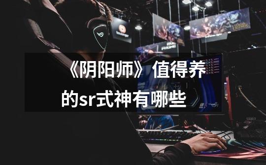 《阴阳师》值得养的sr式神有哪些-第1张-游戏信息-龙启网